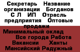 Секретарь › Название организации ­ Богданов С.Л., ИП › Отрасль предприятия ­ Оптовые продажи › Минимальный оклад ­ 14 000 - Все города Работа » Вакансии   . Ханты-Мансийский,Радужный г.